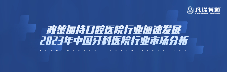 政策加持口腔医院行业加速发展 2023年中国牙科医院行业市场