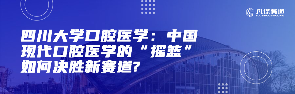 四川大学口腔医学：中国现代口腔医学的“摇篮”如何决胜新赛道
